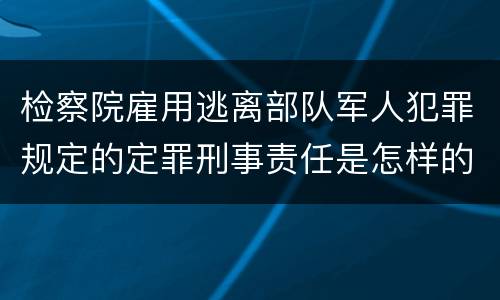 检察院雇用逃离部队军人犯罪规定的定罪刑事责任是怎样的