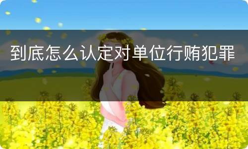 到底怎么认定对单位行贿犯罪