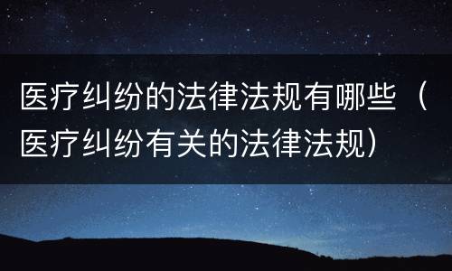 医疗纠纷的法律法规有哪些（医疗纠纷有关的法律法规）