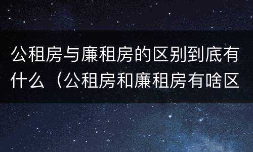 公租房与廉租房的区别到底有什么（公租房和廉租房有啥区别）