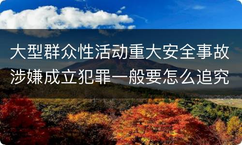 大型群众性活动重大安全事故涉嫌成立犯罪一般要怎么追究刑事责任