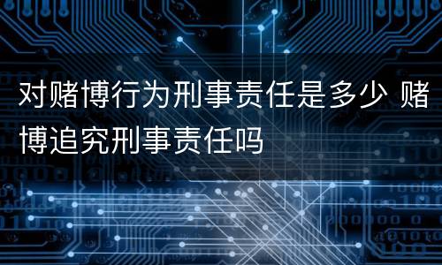 对赌博行为刑事责任是多少 赌博追究刑事责任吗