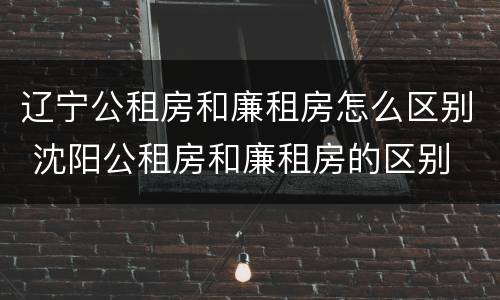 辽宁公租房和廉租房怎么区别 沈阳公租房和廉租房的区别
