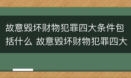 故意毁坏财物犯罪四大条件包括什么 故意毁坏财物犯罪四大条件包括什么