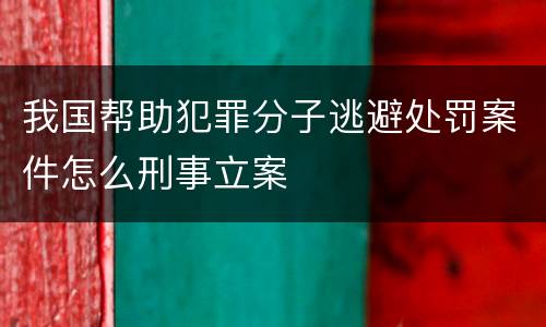 我国帮助犯罪分子逃避处罚案件怎么刑事立案