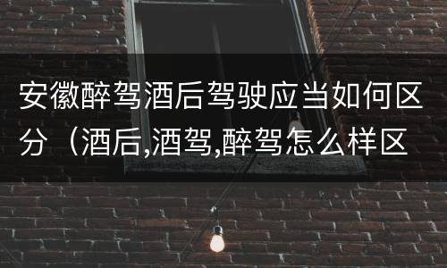 安徽醉驾酒后驾驶应当如何区分（酒后,酒驾,醉驾怎么样区分）