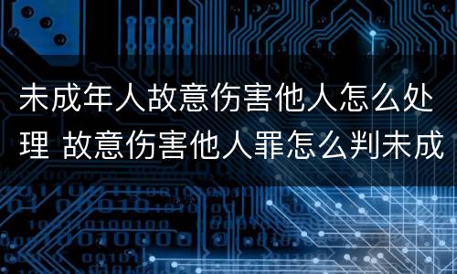 未成年人故意伤害他人怎么处理 故意伤害他人罪怎么判未成年