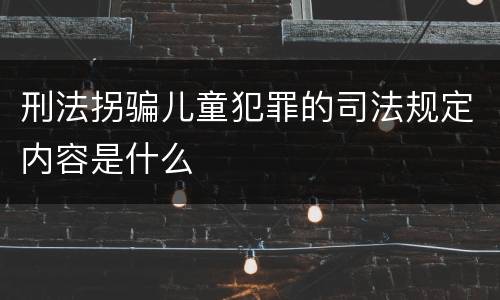 刑法拐骗儿童犯罪的司法规定内容是什么