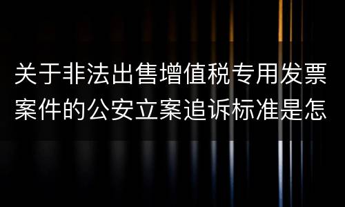 关于非法出售增值税专用发票案件的公安立案追诉标准是怎么样规定