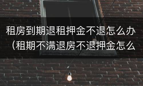 租房到期退租押金不退怎么办（租期不满退房不退押金怎么办）