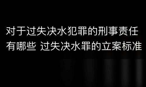 对于过失决水犯罪的刑事责任有哪些 过失决水罪的立案标准