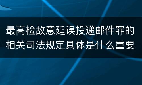 最高检故意延误投递邮件罪的相关司法规定具体是什么重要内容