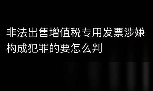 非法出售增值税专用发票涉嫌构成犯罪的要怎么判