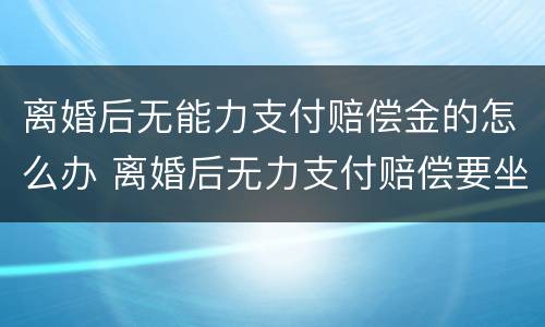 离婚后无能力支付赔偿金的怎么办 离婚后无力支付赔偿要坐牢吗