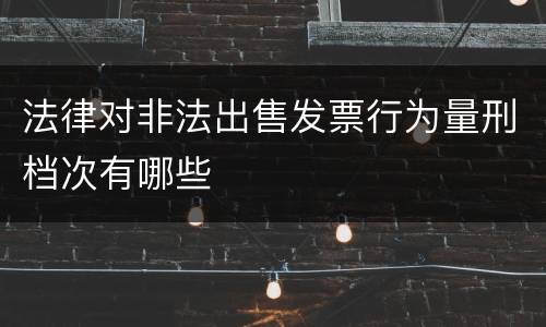 法律对非法出售发票行为量刑档次有哪些