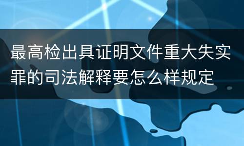 最高检出具证明文件重大失实罪的司法解释要怎么样规定