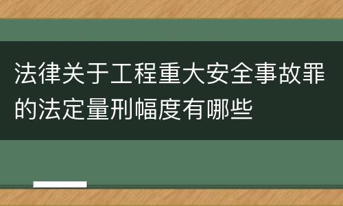 法律关于工程重大安全事故罪的法定量刑幅度有哪些