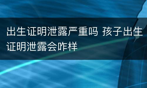 出生证明泄露严重吗 孩子出生证明泄露会咋样