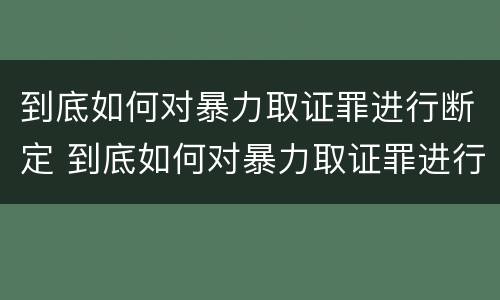 到底如何对暴力取证罪进行断定 到底如何对暴力取证罪进行断定处罚