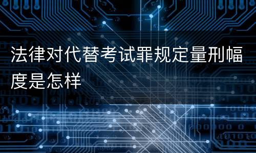 法律对代替考试罪规定量刑幅度是怎样