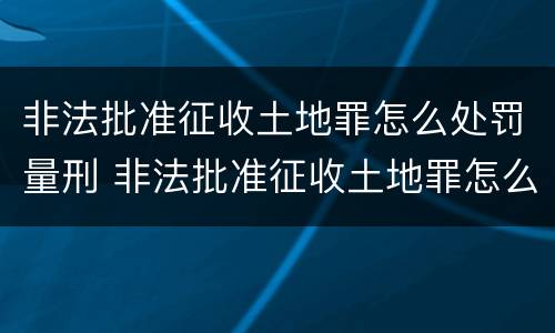 非法批准征收土地罪怎么处罚量刑 非法批准征收土地罪怎么处罚量刑依据