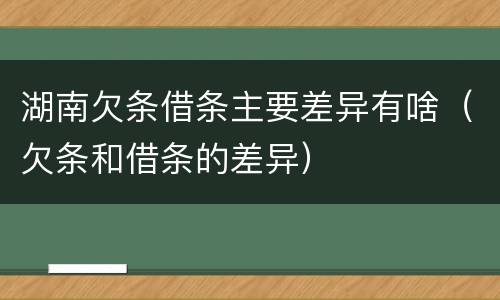 湖南欠条借条主要差异有啥（欠条和借条的差异）