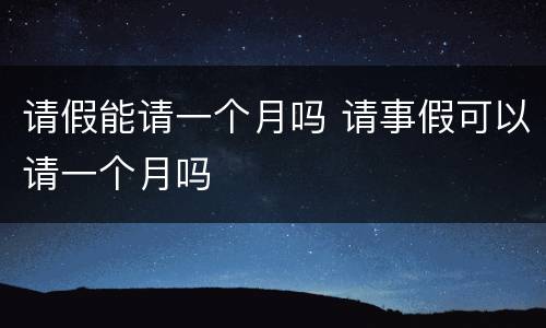 请假能请一个月吗 请事假可以请一个月吗