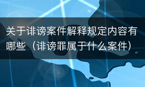 关于诽谤案件解释规定内容有哪些（诽谤罪属于什么案件）