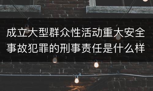 成立大型群众性活动重大安全事故犯罪的刑事责任是什么样的