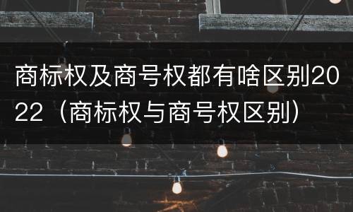 商标权及商号权都有啥区别2022（商标权与商号权区别）