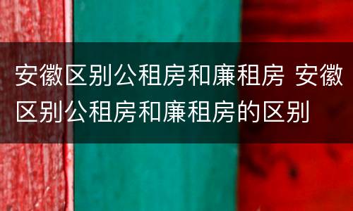 安徽区别公租房和廉租房 安徽区别公租房和廉租房的区别