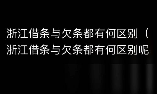 浙江借条与欠条都有何区别（浙江借条与欠条都有何区别呢）