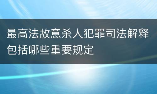 最高法故意杀人犯罪司法解释包括哪些重要规定