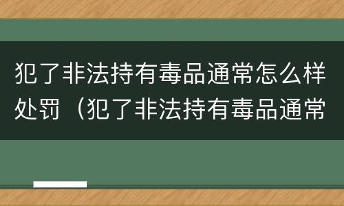 犯了非法持有毒品通常怎么样处罚（犯了非法持有毒品通常怎么样处罚呢）