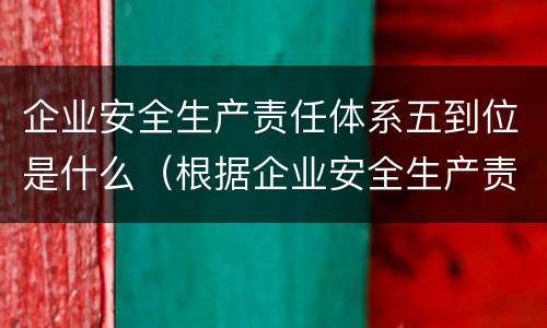 企业安全生产责任体系五到位是什么（根据企业安全生产责任体系五到位）