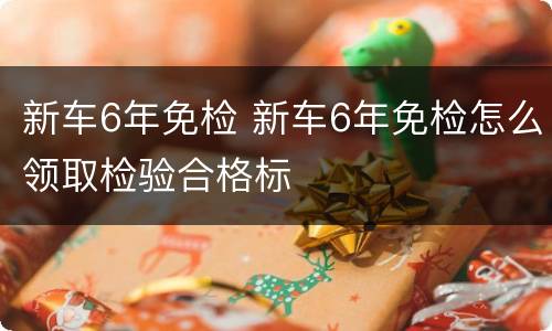 新车6年免检 新车6年免检怎么领取检验合格标