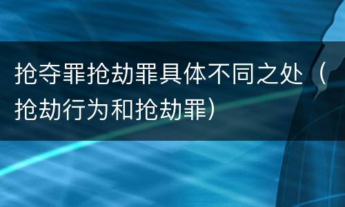 抢夺罪抢劫罪具体不同之处（抢劫行为和抢劫罪）