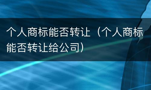 个人商标能否转让（个人商标能否转让给公司）