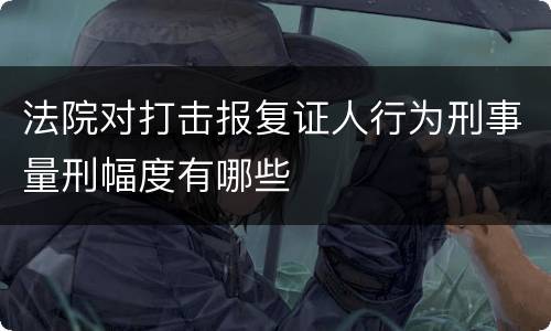 法院对打击报复证人行为刑事量刑幅度有哪些