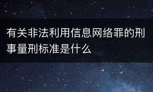 有关非法利用信息网络罪的刑事量刑标准是什么