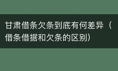 甘肃借条欠条到底有何差异（借条借据和欠条的区别）