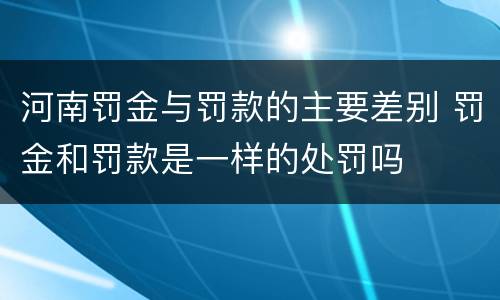 河南罚金与罚款的主要差别 罚金和罚款是一样的处罚吗