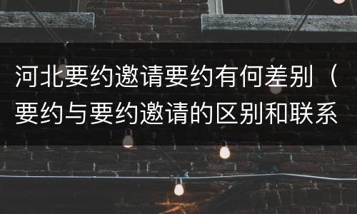 河北要约邀请要约有何差别（要约与要约邀请的区别和联系）