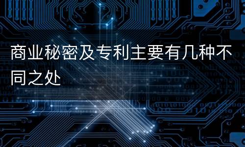 商业秘密及专利主要有几种不同之处