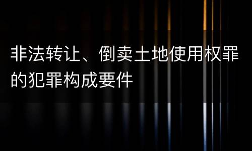 非法转让、倒卖土地使用权罪的犯罪构成要件