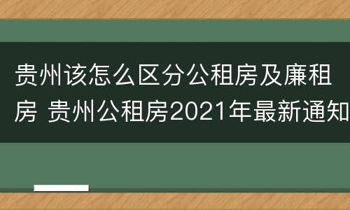 贵州该怎么区分公租房及廉租房 贵州公租房2021年最新通知