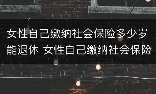 女性自己缴纳社会保险多少岁能退休 女性自己缴纳社会保险多少岁能退休了