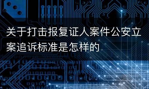 关于打击报复证人案件公安立案追诉标准是怎样的