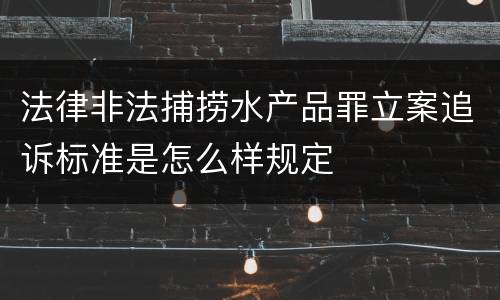 法律非法捕捞水产品罪立案追诉标准是怎么样规定