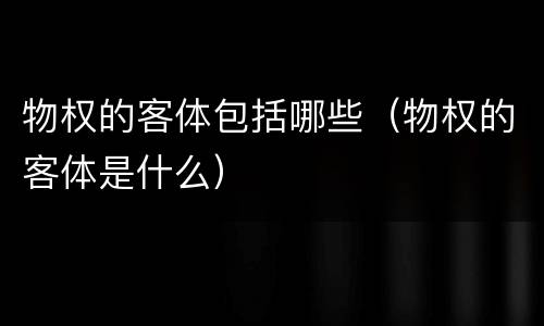 物权的客体包括哪些（物权的客体是什么）